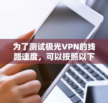 为了测试极光VPN的线路速度，可以按照以下步骤进行