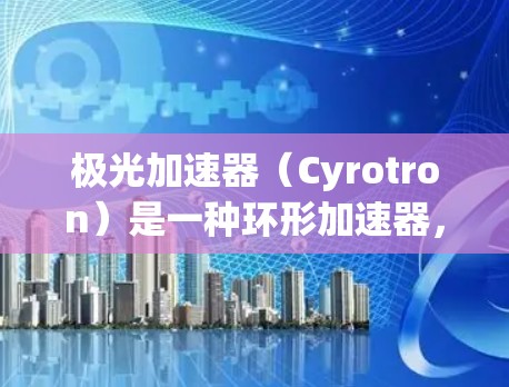 极光加速器(Cyrotron)是一种环形加速器,广泛应用于粒子物理学和工业领域。以下是对极光加速器的详细分析