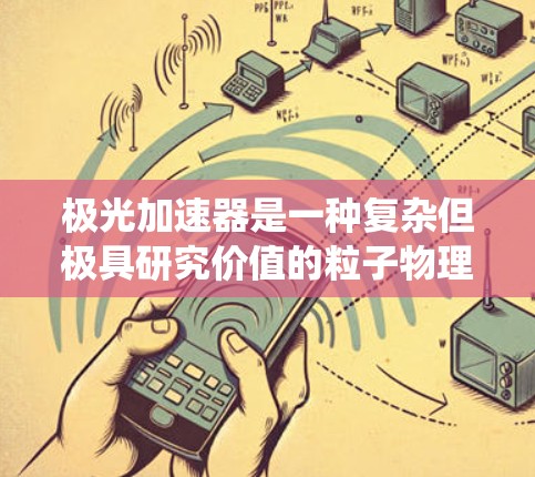 极光加速器是一种复杂但极具研究价值的粒子物理实验装置,主要用于研究高能粒子的行为和极光现象。以下是对极光加速器的系统概述