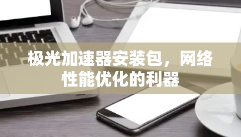 极光加速器安装包，网络性能优化的利器