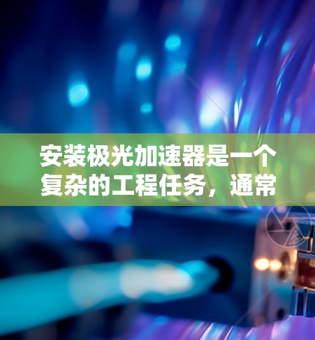 安装极光加速器是一个复杂的工程任务，通常需要遵循标准的安全程序和专业的安装步骤。以下是一个大致的安装教程指南，供参考