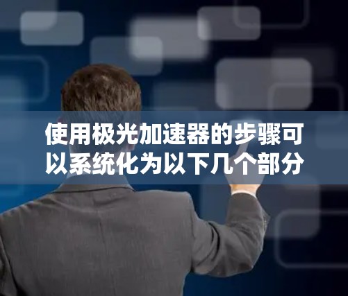 使用极光加速器的步骤可以系统化为以下几个部分