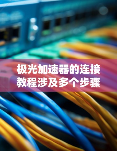 极光加速器的连接教程涉及多个步骤,确保系统的安全和有效运行。以下是详细的步骤指南