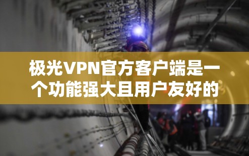 极光VPN官方客户端是一个功能强大且用户友好的工具，旨在帮助用户保护隐私和安全。以下是该客户端的详细介绍和使用步骤