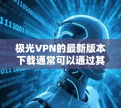 极光VPN的最新版本下载通常可以通过其官方网站或应用商店获取。以下是一些通用的步骤,假设你知道如何访问互联网