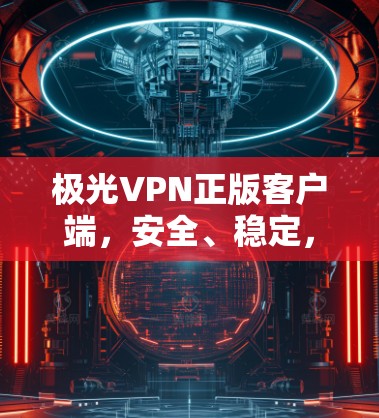 极光VPN正版客户端,安全、稳定,畅速上网