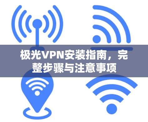 极光VPN安装指南，完整步骤与注意事项