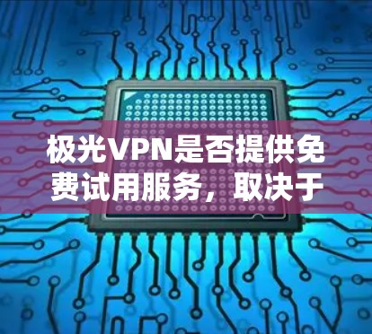 极光VPN是否提供免费试用服务,取决于他们的具体政策。以下是一些通常的建议和步骤,帮助你了解和获取可能的免费试用