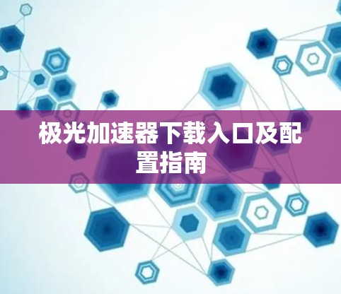 极光加速器下载入口及配置指南