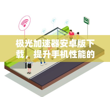 极光加速器安卓版下载,提升手机性能的秘密武器