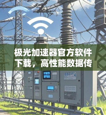 极光加速器官方软件下载,高性能数据传输的秘密武器
