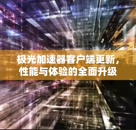 极光加速器客户端更新,性能与体验的全面升级