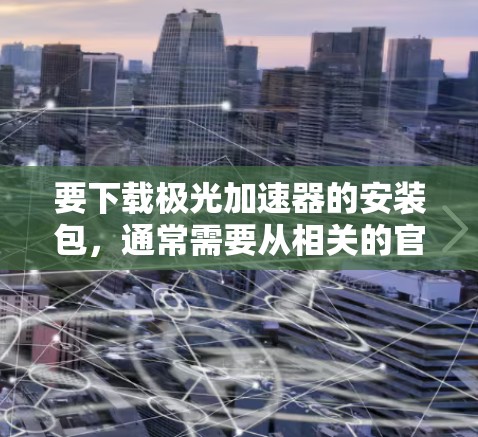 要下载极光加速器的安装包,通常需要从相关的官方网站、科研机构或开源社区获取。以下是一些可能的途径