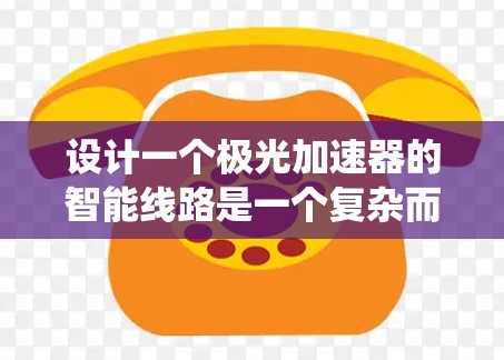 设计一个极光加速器的智能线路是一个复杂而有挑战性的工程项目，涉及多个领域的知识和技术。以下是一个有条理的设计思路，帮助您系统地完成项目
