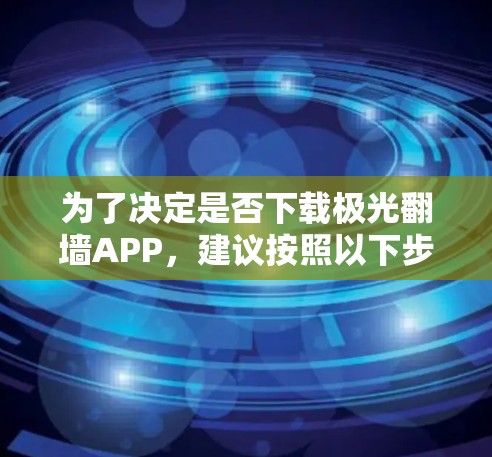 为了决定是否下载极光翻墙APP,建议按照以下步骤进行评估和分析
