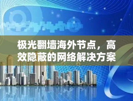 极光翻墙海外节点，高效隐蔽的网络解决方案