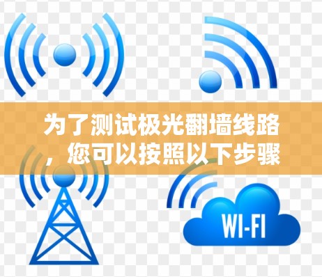 为了测试极光翻墙线路,您可以按照以下步骤进行
