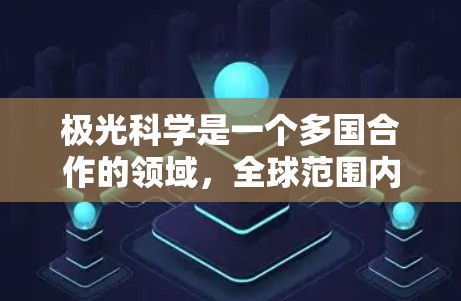 极光科学是一个多国合作的领域,全球范围内的研究机构和节点在这一领域发挥着重要作用。以下是对这些机构的总结