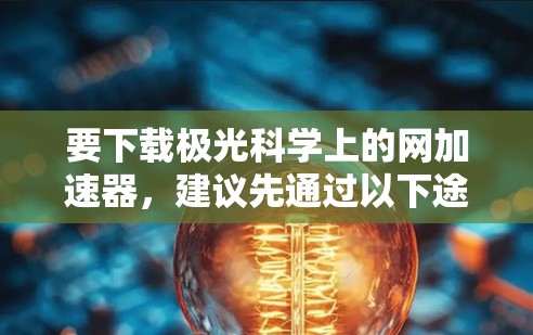 要下载极光科学上的网加速器,建议先通过以下途径进行搜索和获取