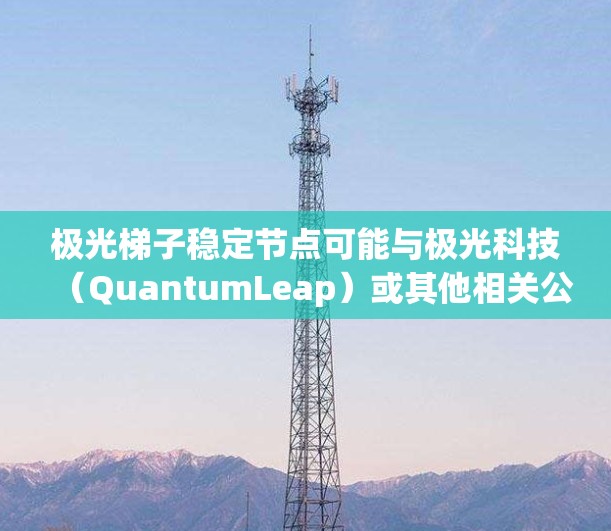 极光梯子稳定节点可能与极光科技(QuantumLeap)或其他相关公司的产品有关,具体含义可能因上下文而异。如果你能提供更多背景信息或明确的定义,我可以更好地帮助你