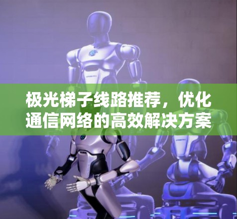 极光梯子线路推荐,优化通信网络的高效解决方案