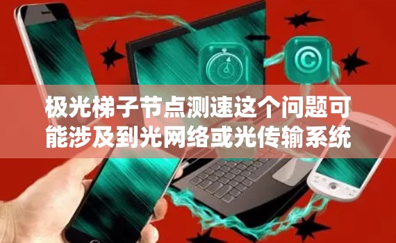 极光梯子节点测速这个问题可能涉及到光网络或光传输系统中的某些特定设备或节点测速。以下是一些可能的解释和测速方法