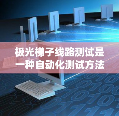 极光梯子线路测试是一种自动化测试方法，用于验证软件或硬件系统的性能和功能。以下是对极光梯子线路测试的详细分析