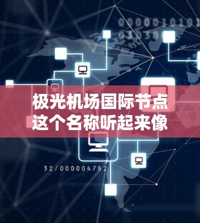 极光机场国际节点这个名称听起来像是某种与机场相关的项目或概念,但具体含义可能因上下文而异。如果你指的是某个特定的机场项目、科技项目或国际合作项目,可能需要更多的背景信息来准确解答