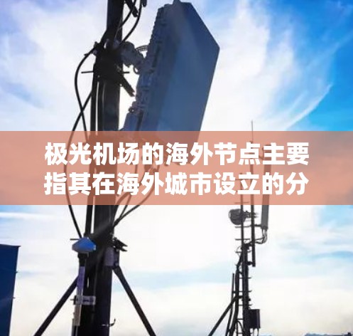 极光机场的海外节点主要指其在海外城市设立的分站或与当地航空公司的合作伙伴关系。以下是关于极光机场海外节点的详细信息