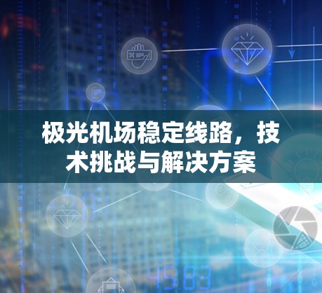 极光机场稳定线路,技术挑战与解决方案