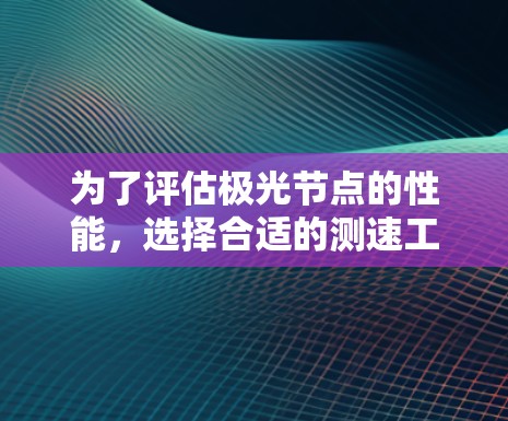 为了评估极光节点的性能,选择合适的测速工具是关键。以下是对常见测速工具的分析和建议