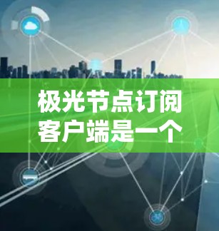 极光节点订阅客户端是一个专为用户管理订阅内容的智能客户端,旨在提供便捷的服务体验。以下是对该客户端的详细分析和总结