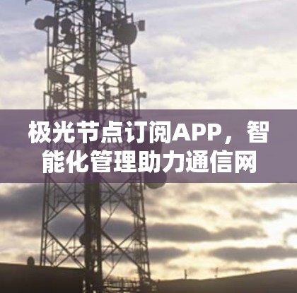 极光节点订阅APP,智能化管理助力通信网络优化
