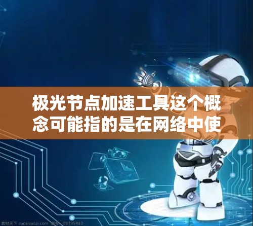 极光节点加速工具这个概念可能指的是在网络中使用某种加速技术来优化数据传输或访问性能的工具。以下是一些可能的解释和相关工具