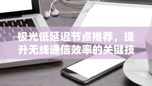 极光低延迟节点推荐,提升无线通信效率的关键技术