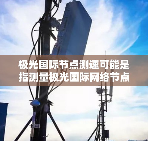 极光国际节点测速可能是指测量极光国际网络节点的性能,包括带宽、延迟、稳定性等方面。如果你需要进行网络节点的测速,可以使用一些常用的网络测试工具和方法。以下是一些可能的方法和工具