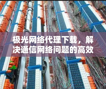 极光网络代理下载,解决通信网络问题的高效方案