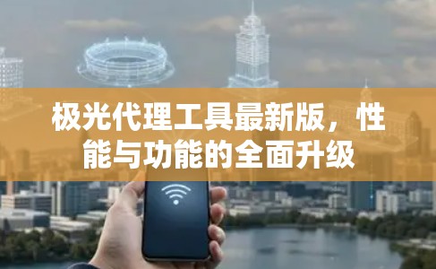 极光代理工具最新版,性能与功能的全面升级