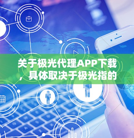 关于极光代理APP下载，具体取决于极光指的是什么。如果极光是一个品牌或平台，提供代理相关的服务或产品，你可以通过以下步骤获取相关的APP