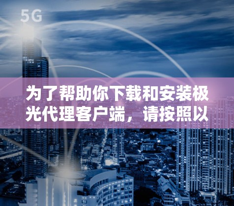 为了帮助你下载和安装极光代理客户端,请按照以下步骤操作