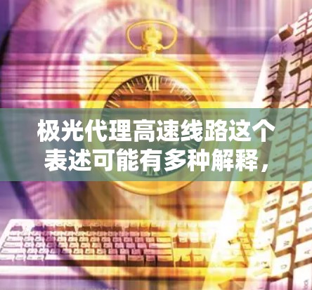极光代理高速线路这个表述可能有多种解释，具体含义取决于上下文。以下是一些可能的解释和相关信息