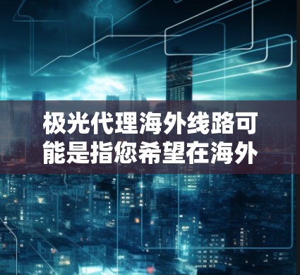 极光代理海外线路可能是指您希望在海外市场为极光品牌或相关产品进行代理业务。以下是一些可能的解释和建议