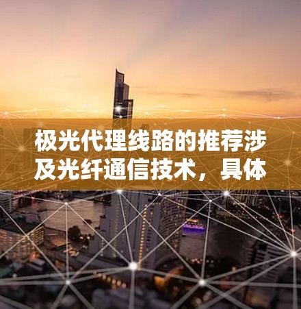 极光代理线路的推荐涉及光纤通信技术,具体业务和产品线路的选择需要根据用户的需求、目标市场和技术能力来决定。以下是一些通用的建议,供参考