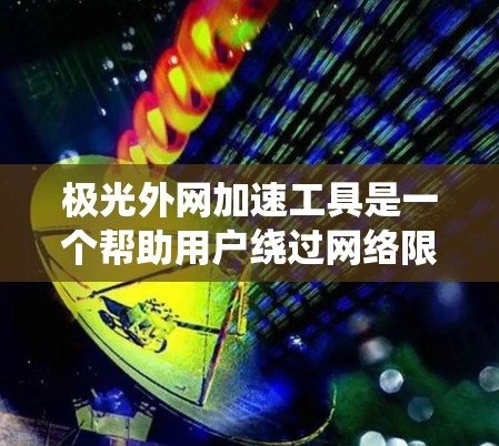 极光外网加速工具是一个帮助用户绕过网络限制访问外网资源的解决方案,适用于需要访问国际网站、学术数据库或视频平台的用户。以下是对该工具的详细分析和建议
