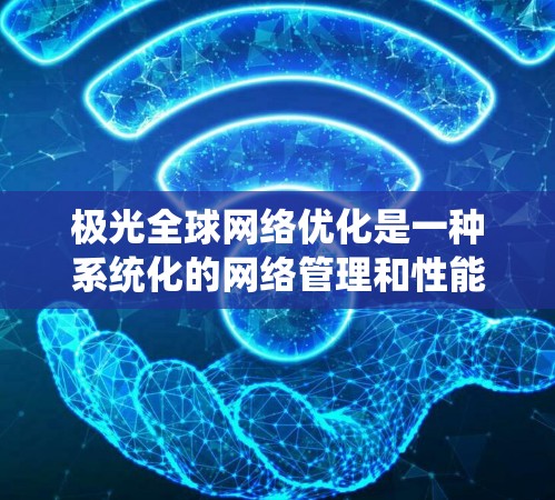 极光全球网络优化是一种系统化的网络管理和性能提升方法,旨在通过多维度的技术手段,显著改善网络的整体性能。以下是对极光全球网络优化的详细分析和步骤