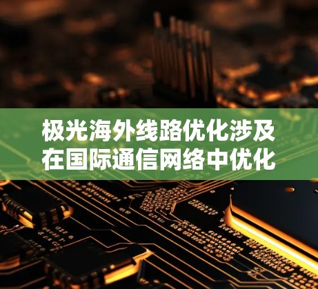 极光海外线路优化涉及在国际通信网络中优化光纤线路的性能，确保数据传输的高效、可靠和安全。以下是一些可能的优化方向和建议
