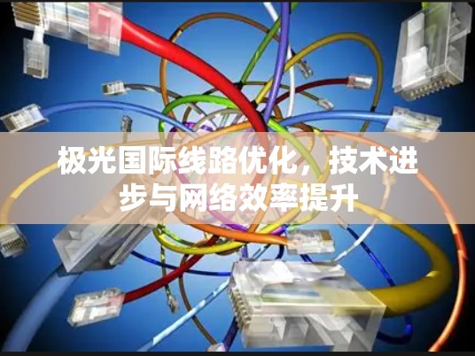 极光国际线路优化,技术进步与网络效率提升