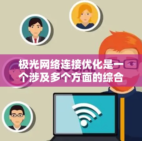 极光网络连接优化是一个涉及多个方面的综合工程问题,旨在提升光网络的性能和效率。以下是对极光网络连接优化的详细总结