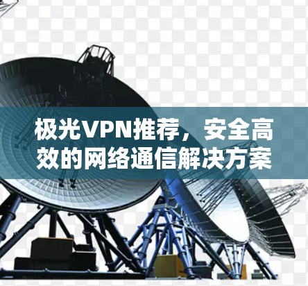 极光VPN推荐,安全高效的网络通信解决方案