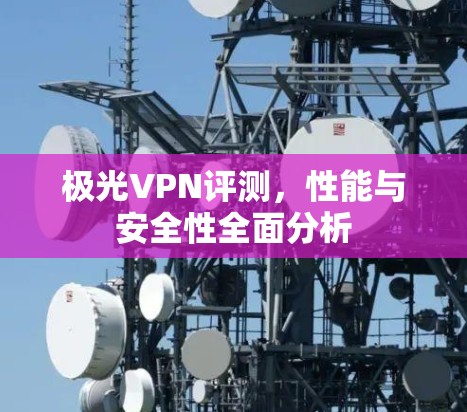 极光VPN评测,性能与安全性全面分析